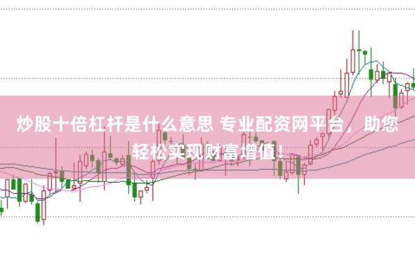 炒股十倍杠杆是什么意思 专业配资网平台，助您轻松实现财富增值！
