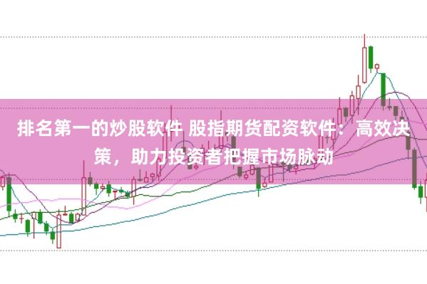 排名第一的炒股软件 股指期货配资软件：高效决策，助力投资者把握市场脉动