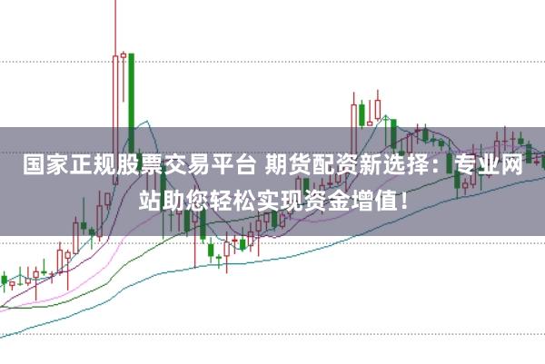 国家正规股票交易平台 期货配资新选择：专业网站助您轻松实现资金增值！
