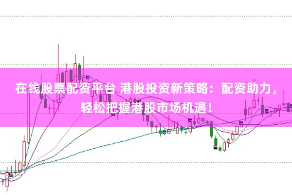 在线股票配资平台 港股投资新策略：配资助力，轻松把握港股市场机遇！