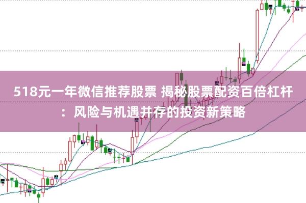 518元一年微信推荐股票 揭秘股票配资百倍杠杆：风险与机遇并存的投资新策略
