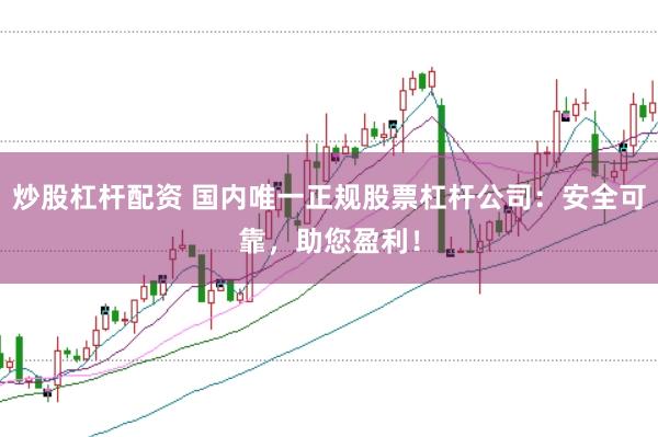 炒股杠杆配资 国内唯一正规股票杠杆公司：安全可靠，助您盈利！