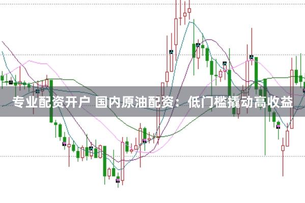 专业配资开户 国内原油配资：低门槛撬动高收益