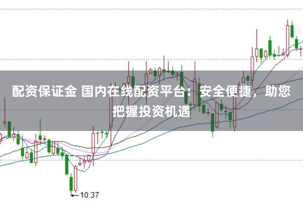 配资保证金 国内在线配资平台：安全便捷，助您把握投资机遇