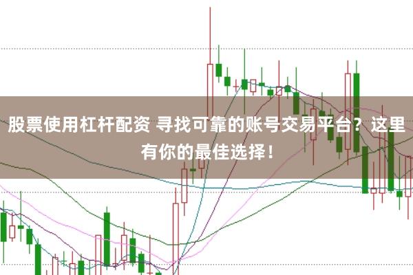 股票使用杠杆配资 寻找可靠的账号交易平台？这里有你的最佳选择！