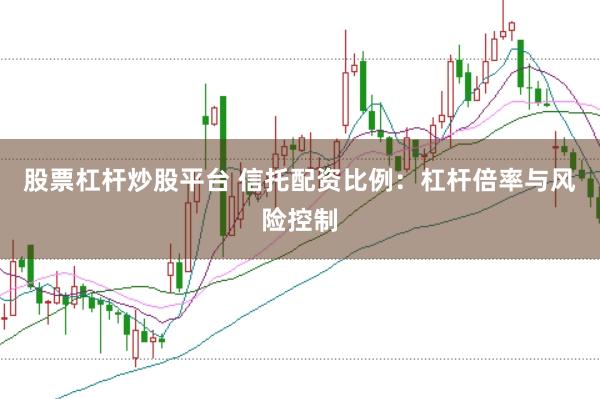 股票杠杆炒股平台 信托配资比例：杠杆倍率与风险控制
