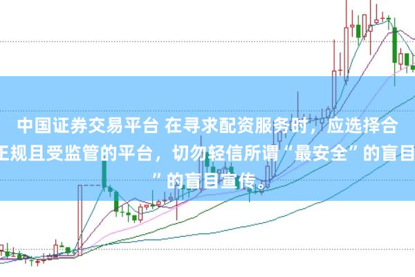 中国证券交易平台 在寻求配资服务时，应选择合法、正规且受监管的平台，切勿轻信所谓“最安全”的盲目宣传。