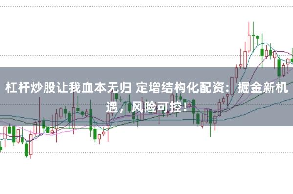 杠杆炒股让我血本无归 定增结构化配资：掘金新机遇，风险可控！