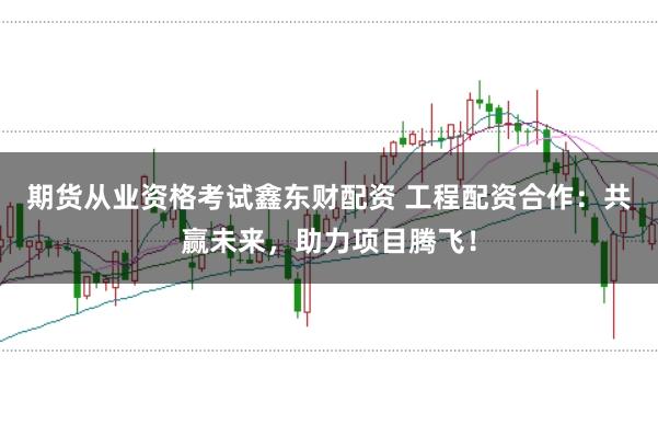 期货从业资格考试鑫东财配资 工程配资合作：共赢未来，助力项目腾飞！