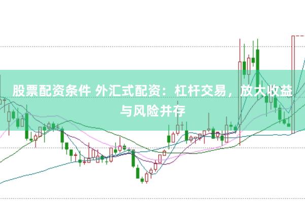 股票配资条件 外汇式配资：杠杆交易，放大收益与风险并存