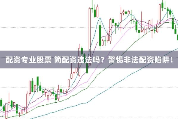 配资专业股票 简配资违法吗？警惕非法配资陷阱！
