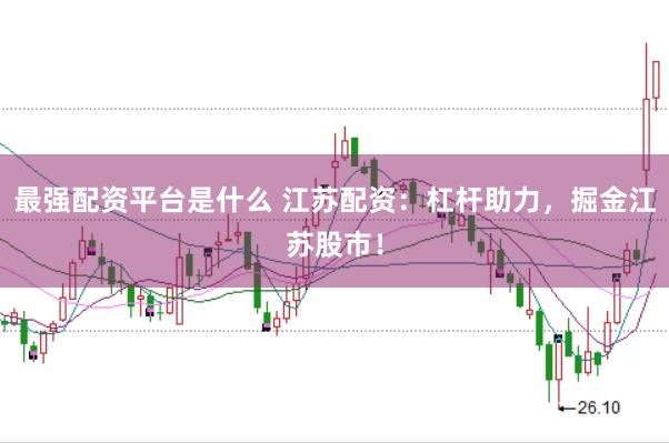 最强配资平台是什么 江苏配资：杠杆助力，掘金江苏股市！