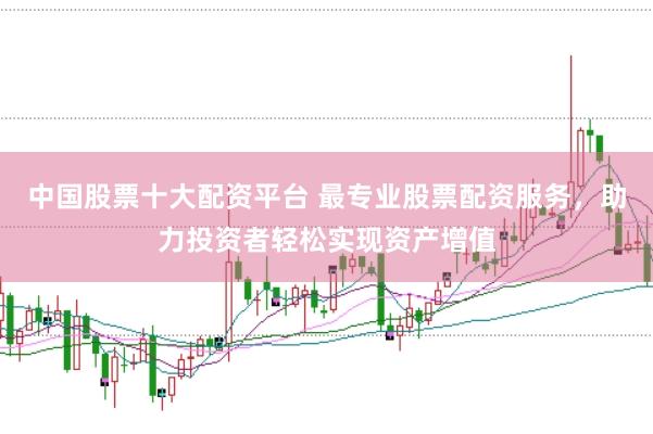 中国股票十大配资平台 最专业股票配资服务，助力投资者轻松实现资产增值