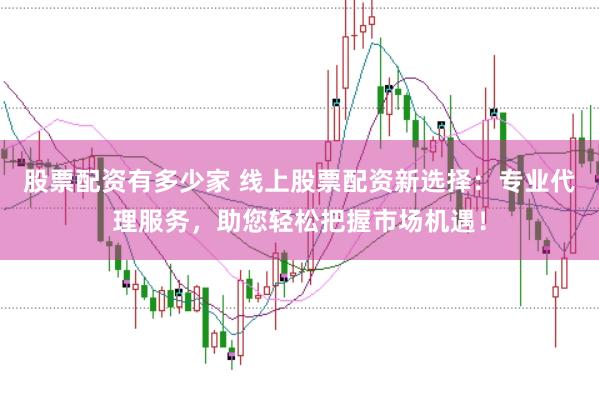 股票配资有多少家 线上股票配资新选择：专业代理服务，助您轻松把握市场机遇！