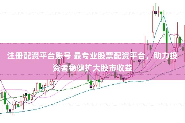 注册配资平台账号 最专业股票配资平台，助力投资者稳健扩大股市收益