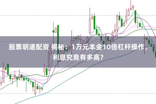 股票明道配资 揭秘：1万元本金10倍杠杆操作，利息究竟有多高？