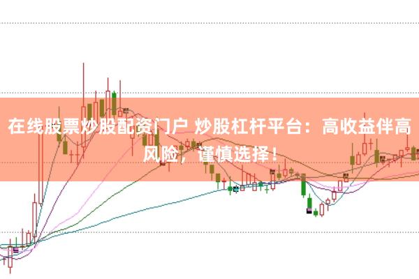 在线股票炒股配资门户 炒股杠杆平台：高收益伴高风险，谨慎选择！