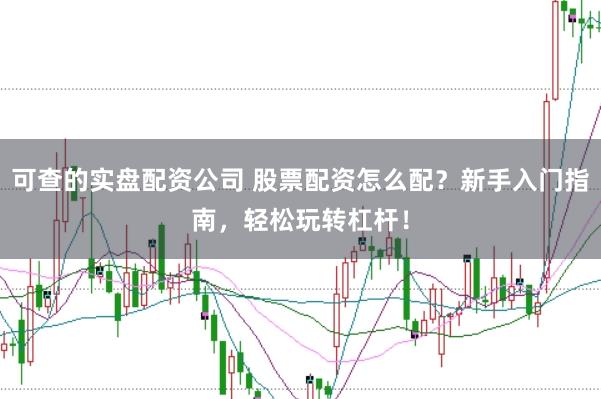 可查的实盘配资公司 股票配资怎么配？新手入门指南，轻松玩转杠杆！