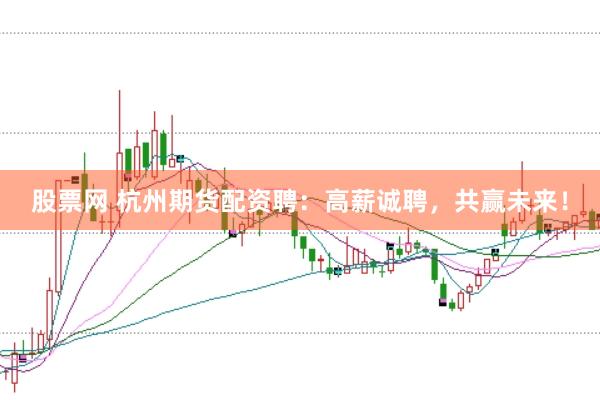 股票网 杭州期货配资聘：高薪诚聘，共赢未来！