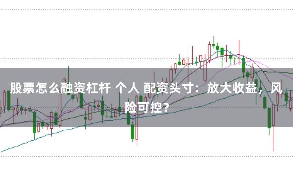 股票怎么融资杠杆 个人 配资头寸：放大收益，风险可控？
