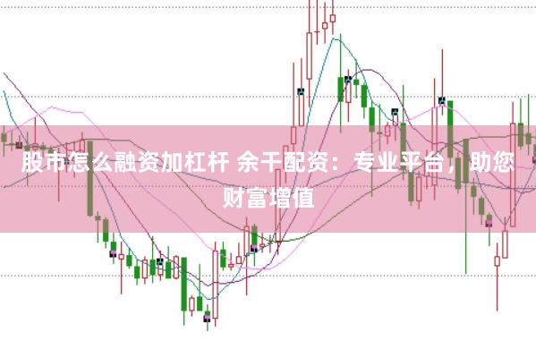 股市怎么融资加杠杆 余干配资：专业平台，助您财富增值