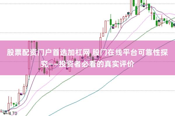 股票配资门户首选加杠网 股门在线平台可靠性探究——投资者必看的真实评价