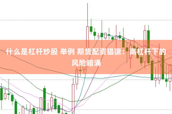 什么是杠杆炒股 举例 期货配资猖獗：高杠杆下的风险暗涌