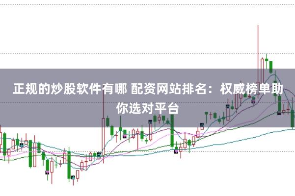 正规的炒股软件有哪 配资网站排名：权威榜单助你选对平台