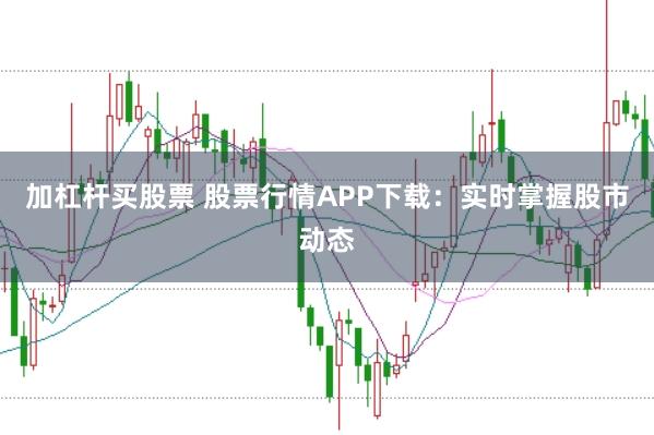加杠杆买股票 股票行情APP下载：实时掌握股市动态