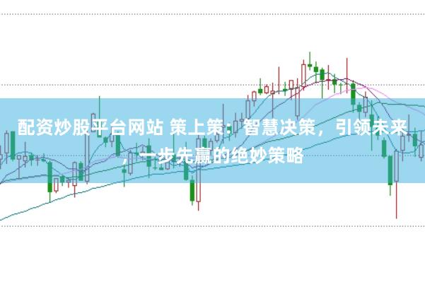配资炒股平台网站 策上策：智慧决策，引领未来，一步先赢的绝妙策略