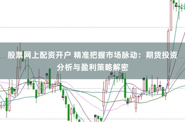 股票网上配资开户 精准把握市场脉动：期货投资分析与盈利策略解密