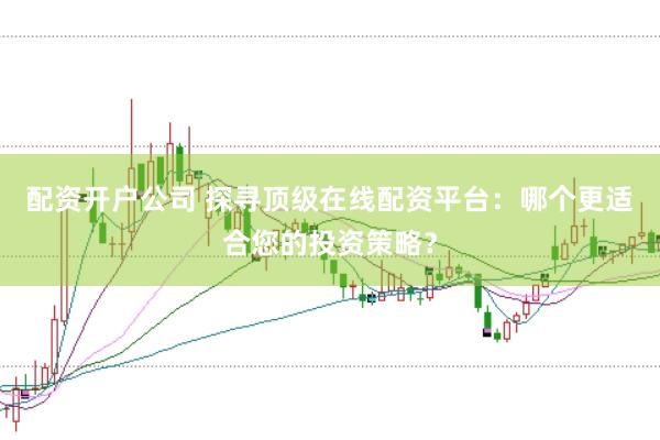 配资开户公司 探寻顶级在线配资平台：哪个更适合您的投资策略？