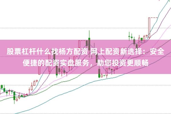 股票杠杆什么找杨方配资 网上配资新选择：安全便捷的配资实盘服务，助您投资更顺畅