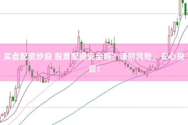实盘配资炒股 股票配资安全吗？谨防风险，安心投资！