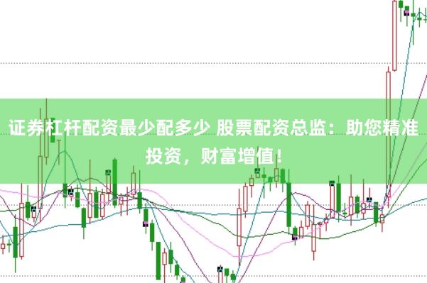 证券杠杆配资最少配多少 股票配资总监：助您精准投资，财富增值！