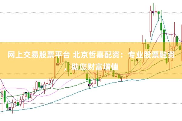 网上交易股票平台 北京哲嘉配资：专业股票融资，助您财富增值