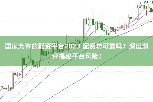国家允许的配资平台2023 配资坊可靠吗？深度测评揭秘平台风险！