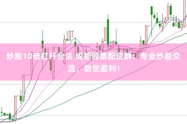 炒股10倍杠杆合法 成都股票配资群：专业炒股交流，助您盈利！