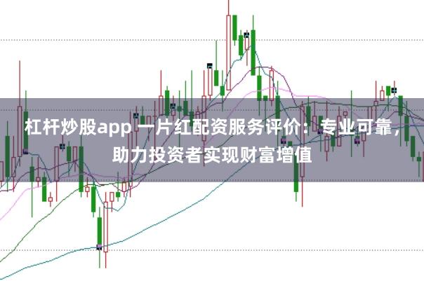 杠杆炒股app 一片红配资服务评价：专业可靠，助力投资者实现财富增值