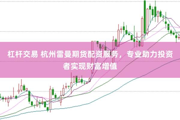 杠杆交易 杭州雷曼期货配资服务，专业助力投资者实现财富增值
