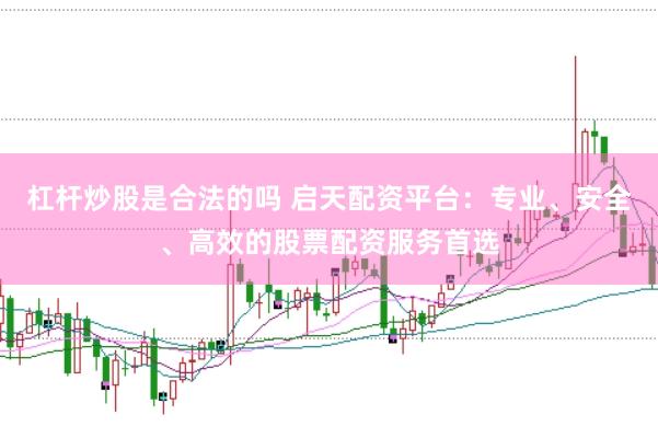 杠杆炒股是合法的吗 启天配资平台：专业、安全、高效的股票配资服务首选