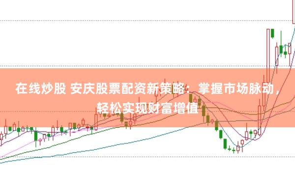 在线炒股 安庆股票配资新策略：掌握市场脉动，轻松实现财富增值