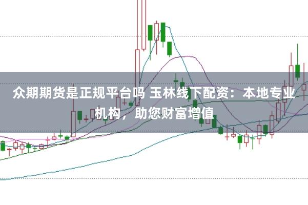 众期期货是正规平台吗 玉林线下配资：本地专业机构，助您财富增值