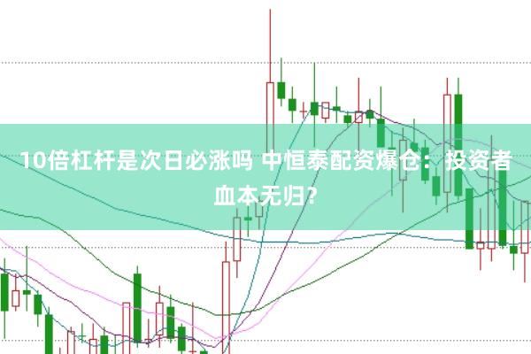 10倍杠杆是次日必涨吗 中恒泰配资爆仓：投资者血本无归？