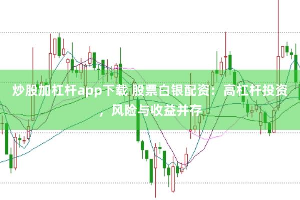 炒股加杠杆app下载 股票白银配资：高杠杆投资，风险与收益并存