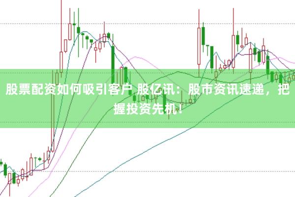股票配资如何吸引客户 股亿讯：股市资讯速递，把握投资先机！