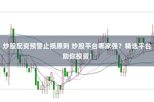 炒股配资预警止损原则 炒股平台哪家强？精选平台助你投资！