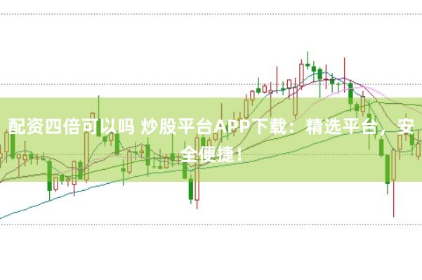 配资四倍可以吗 炒股平台APP下载：精选平台，安全便捷！