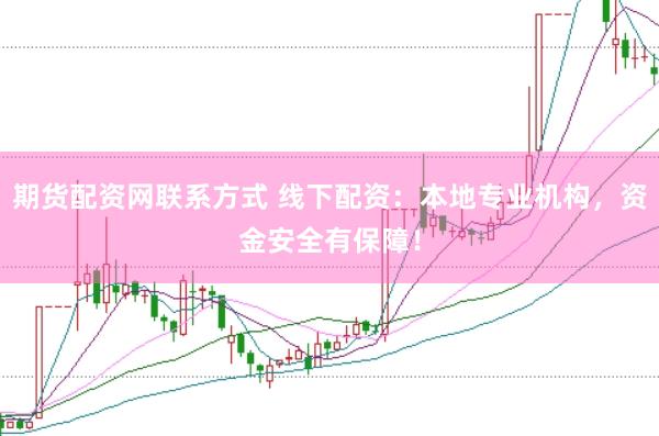 期货配资网联系方式 线下配资：本地专业机构，资金安全有保障！