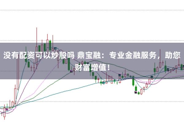 没有配资可以炒股吗 鼎宝融：专业金融服务，助您财富增值！